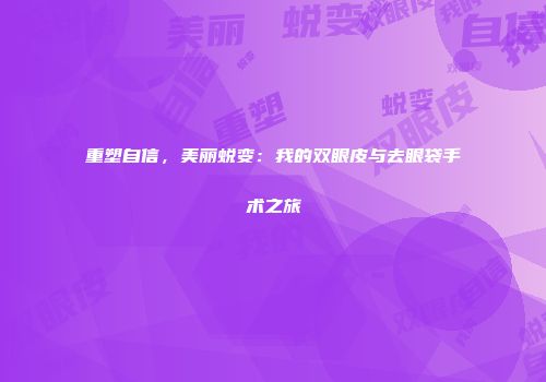 重塑自信，美丽蜕变：我的双眼皮与去眼袋手术之旅