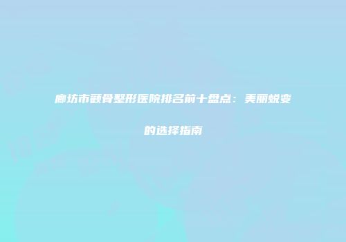 廊坊市颧骨整形医院排名前十盘点：美丽蜕变的选择指南