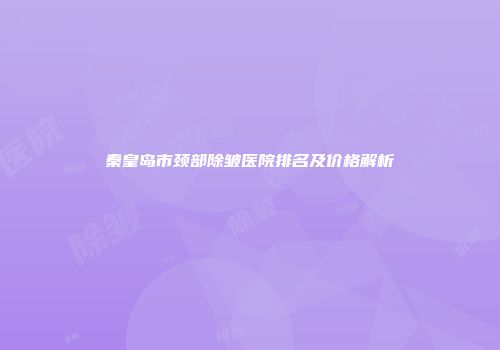 秦皇岛市颈部除皱医院排名及价格解析