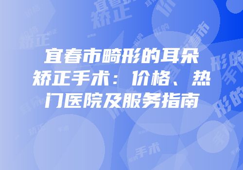 宜春市畸形的耳朵矫正手术：价格、热门医院及服务指南