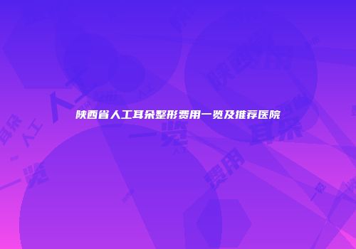 陕西省人工耳朵整形费用一览及推荐医院