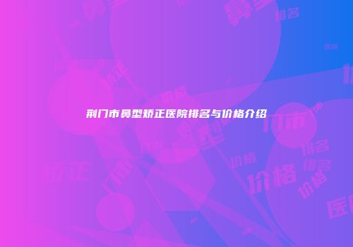 荆门市鼻型矫正医院排名与价格介绍
