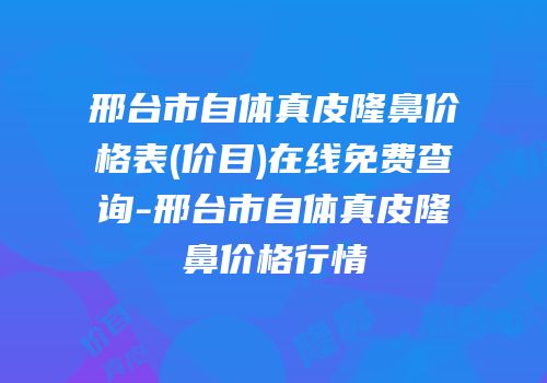 邢台市自体真皮隆鼻价格表(价目)在线免费查询-邢台市自体真皮隆鼻价格行情