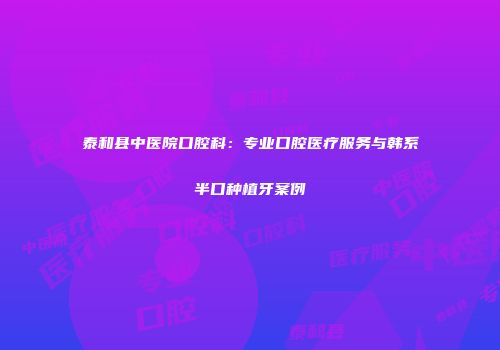 泰和县中医院口腔科：专业口腔医疗服务与韩系半口种植牙案例