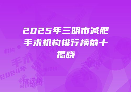 2025年三明市减肥手术机构排行榜前十揭晓