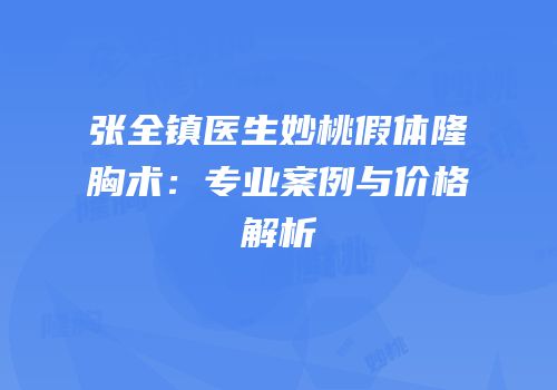 张全镇医生妙桃假体隆胸术：专业案例与价格解析