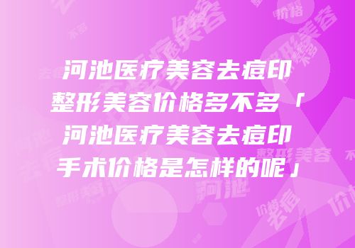 河池医疗美容去痘印整形美容价格多不多「河池医疗美容去痘印手术价格是怎样的呢」
