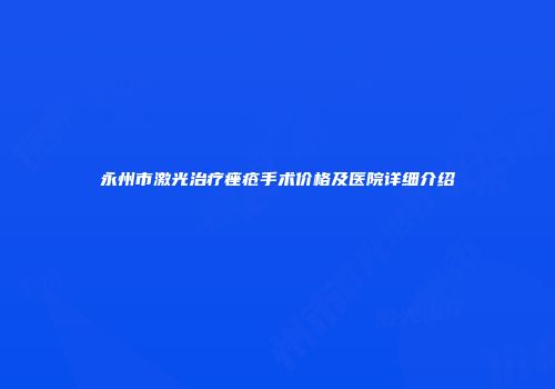 永州市激光治疗痤疮手术价格及医院详细介绍