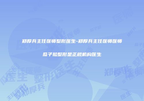 郑厚兵主任医师整形医生-郑厚兵主任医师医师瓜子脸整形是正规机构医生