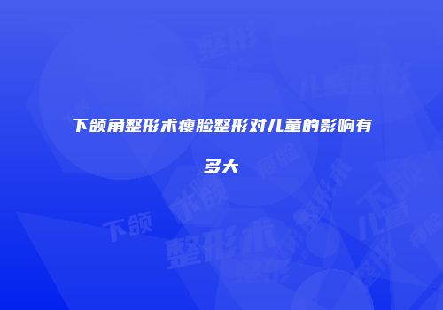 下颌角整形术瘦脸整形对儿童的影响有多大