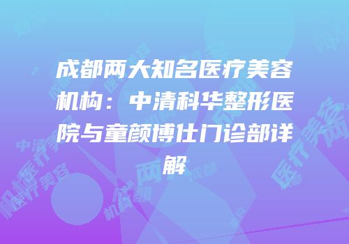 成都两大知名医疗美容机构：中清科华整形医院与童颜博仕门诊部详解