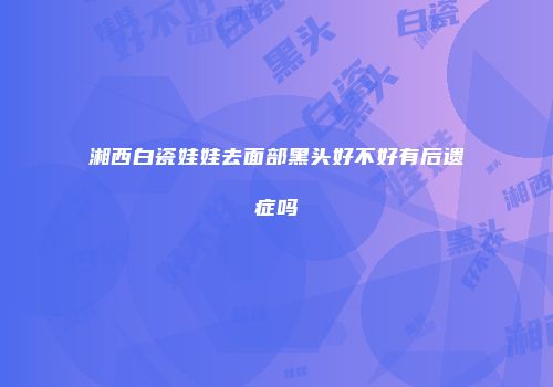 湘西白瓷娃娃去面部黑头好不好有后遗症吗