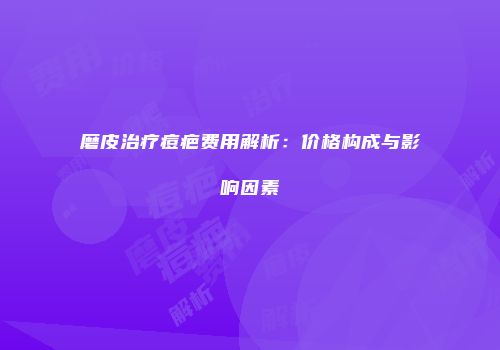磨皮治疗痘疤费用解析：价格构成与影响因素