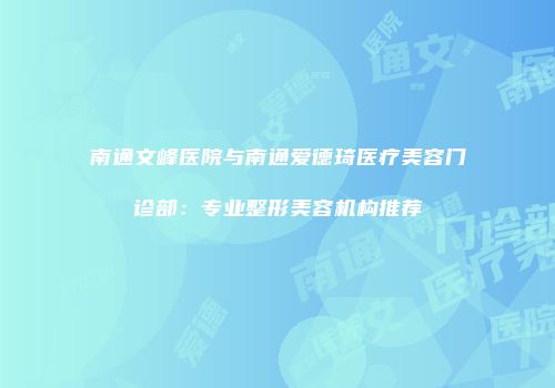 南通文峰医院与南通爱德琦医疗美容门诊部：专业整形美容机构推荐