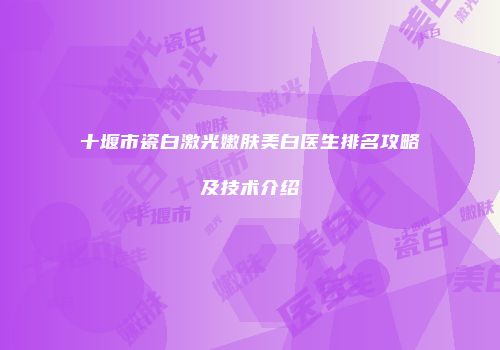 十堰市瓷白激光嫩肤美白医生排名攻略及技术介绍