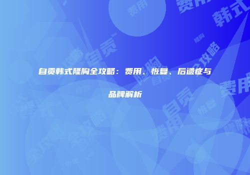 自贡韩式隆胸全攻略：费用、恢复、后遗症与品牌解析