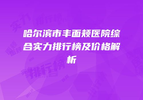 哈尔滨市丰面颊医院综合实力排行榜及价格解析