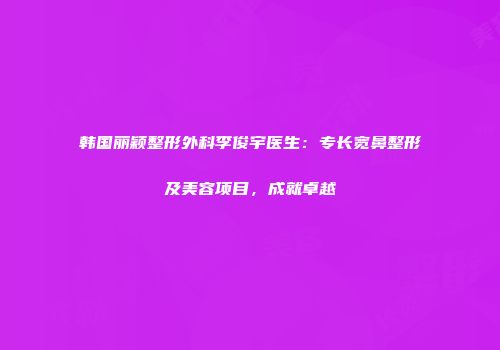 韩国丽颖整形外科李俊宇医生：专长宽鼻整形及美容项目，成就卓越