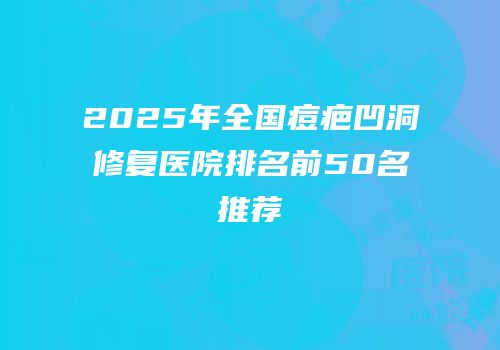 2025年全国痘疤凹洞修复医院排名前50名推荐