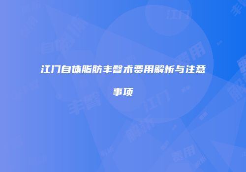 江门自体脂肪丰臀术费用解析与注意事项