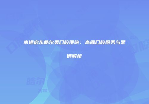 南通启东皓尔美口腔医院：高端口腔服务与案例解析