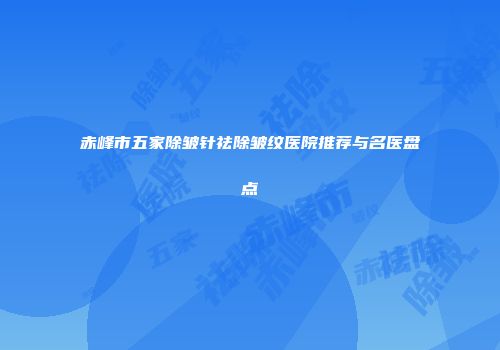 赤峰市五家除皱针祛除皱纹医院推荐与名医盘点