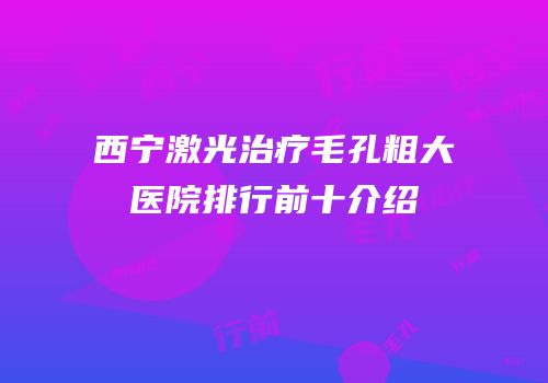 西宁激光治疗毛孔粗大医院排行前十介绍