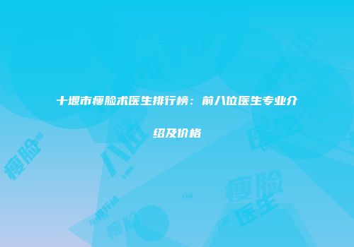 十堰市瘦脸术医生排行榜：前八位医生专业介绍及价格