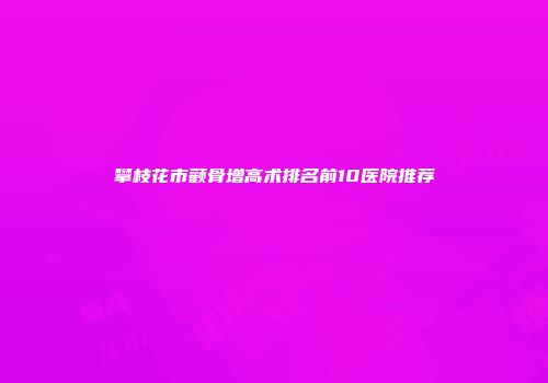 攀枝花市颧骨增高术排名前10医院推荐