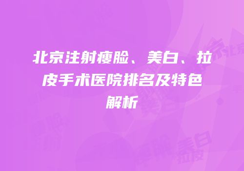 北京注射瘦脸、美白、拉皮手术医院排名及特色解析