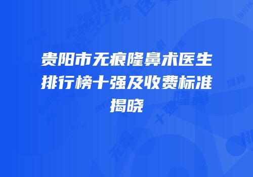 贵阳市无痕隆鼻术医生排行榜十强及收费标准揭晓