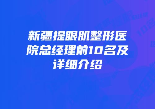 新疆提眼肌整形医院总经理前10名及详细介绍