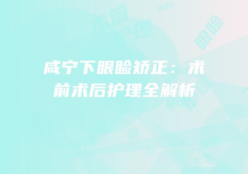 咸宁下眼睑矫正：术前术后护理全解析