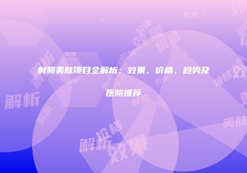 射频美肤项目全解析：效果、价格、趋势及医院推荐