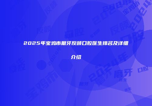 2025年宝鸡市磨牙反颌口腔医生排名及详细介绍