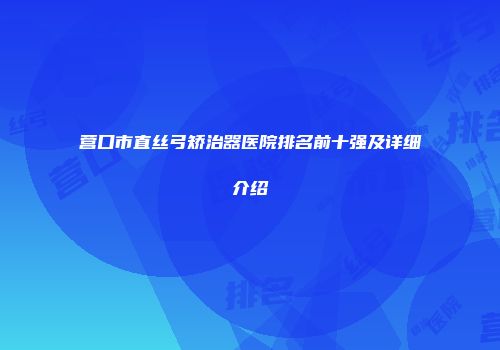 营口市直丝弓矫治器医院排名前十强及详细介绍