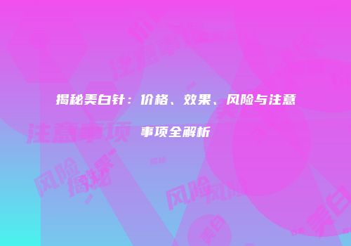 揭秘美白针：价格、效果、风险与注意事项全解析
