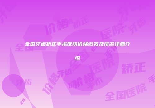 全国牙齿矫正手术医院价格概览及排名详细介绍