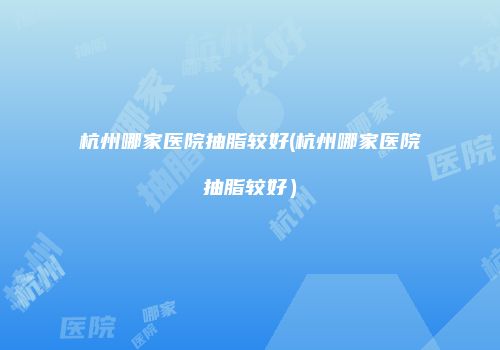 杭州哪家医院抽脂较好(杭州哪家医院抽脂较好）