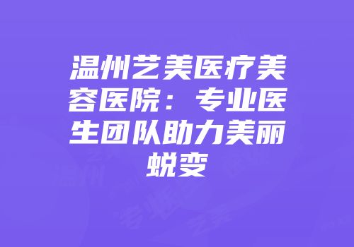 温州艺美医疗美容医院：专业医生团队助力美丽蜕变