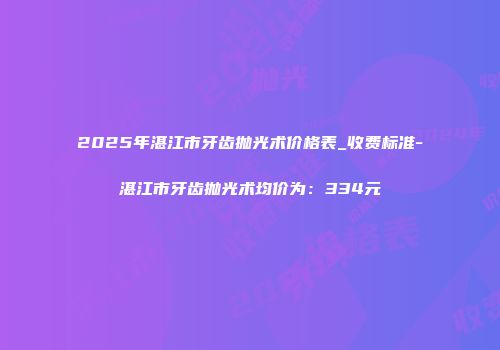 2025年湛江市牙齿抛光术价格表_收费标准-湛江市牙齿抛光术均价为：334元