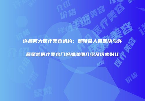 许昌两大医疗美容机构：鄢陵县人民医院与许昌星梵医疗美容门诊部详细介绍及价格对比