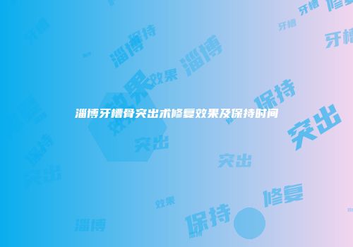 淄博牙槽骨突出术修复效果及保持时间