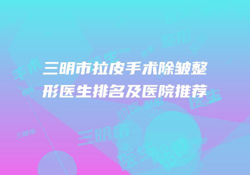 三明市拉皮手术除皱整形医生排名及医院推荐