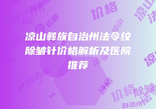 凉山彝族自治州法令纹除皱针价格解析及医院推荐