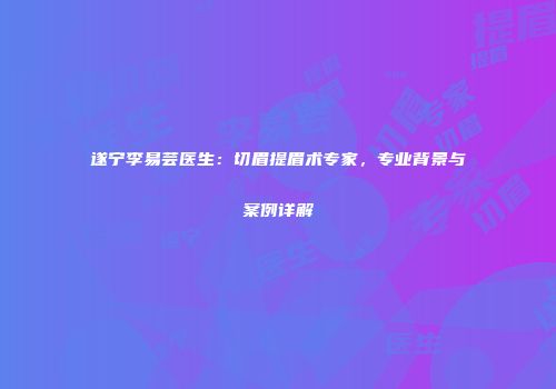 遂宁李易芸医生：切眉提眉术专家，专业背景与案例详解