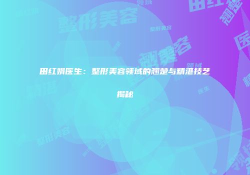田红娟医生：整形美容领域的翘楚与精湛技艺揭秘