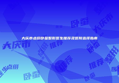 大庆市点缀卧蚕整形医生推荐及医院选择指南