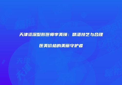 天津资深整形医师李美瑛：精湛技艺与合理医美价格的美丽守护者