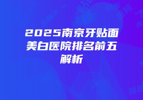 2025南京牙贴面美白医院排名前五解析